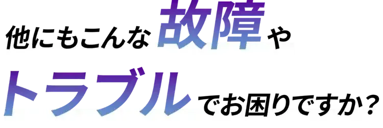 他にもこんな故障やトラブルでお困りですか？