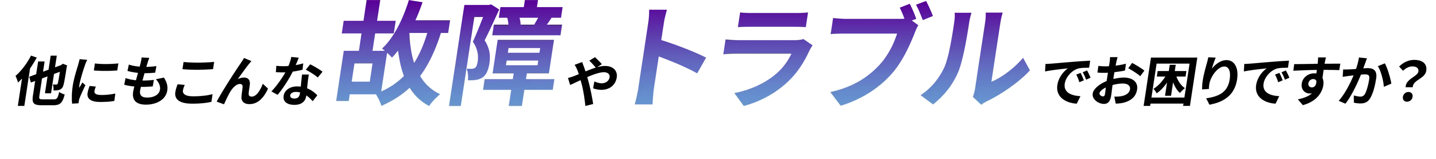 他にもこんな故障やトラブルでお困りですか？