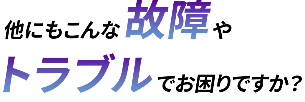 他にもこんな故障やトラブルでお困りですか？